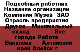 Подсобный работник › Название организации ­ Компания Музей, ЗАО › Отрасль предприятия ­ Другое › Минимальный оклад ­ 25 000 - Все города Работа » Вакансии   . Алтайский край,Алейск г.